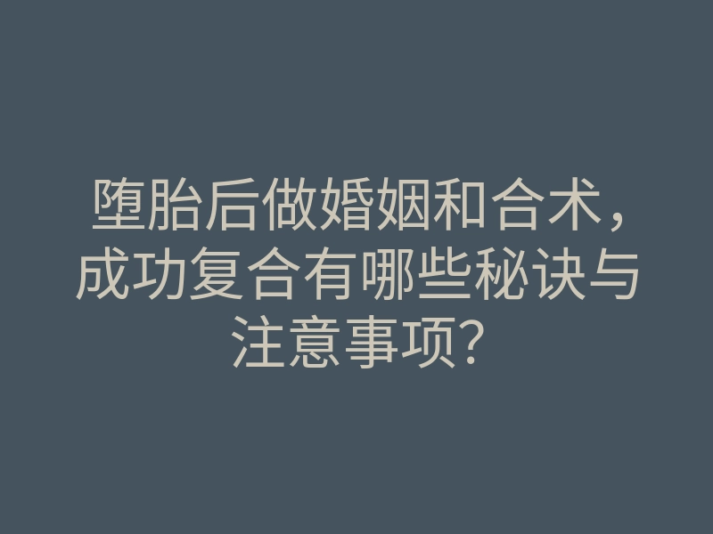 堕胎后做婚姻和合术,成功复合有哪些秘诀与注意事项?