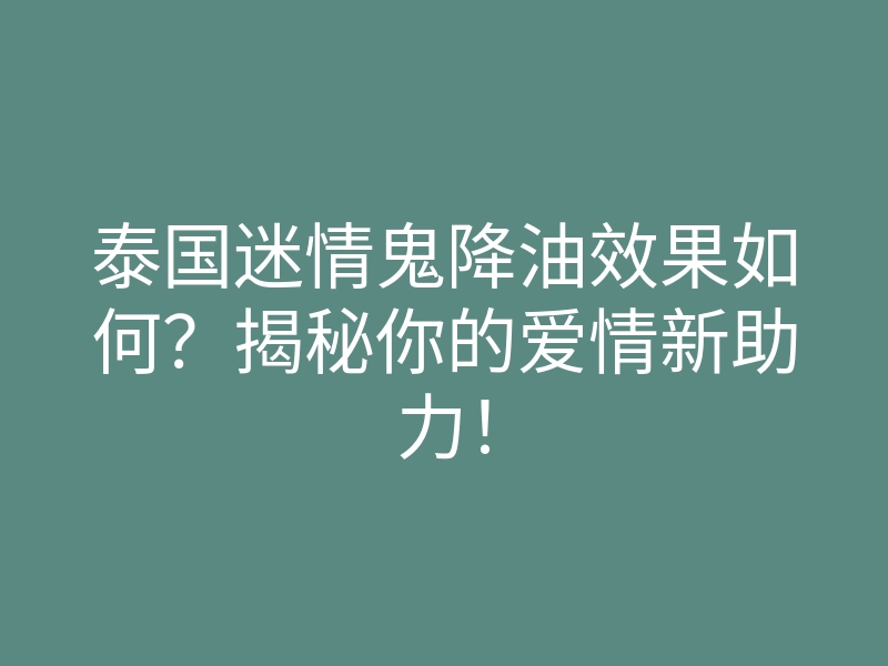 泰国迷情鬼降油效果如何?揭秘你的爱情新助力!