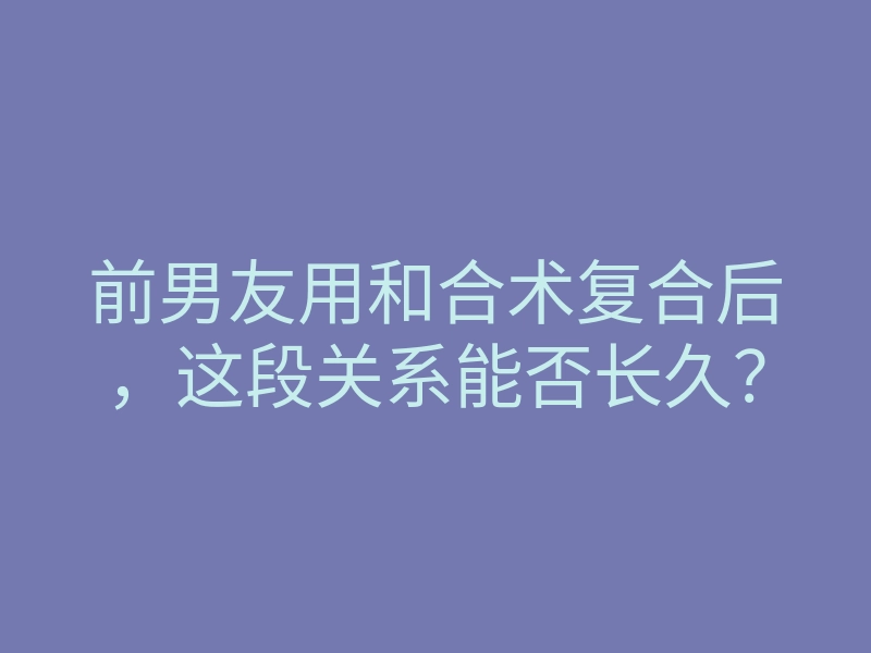 前男友用和合术复合后,这段关系能否长久?