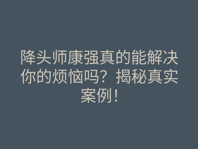 降头师康强真的能解决你的烦恼吗？揭秘真实案例！