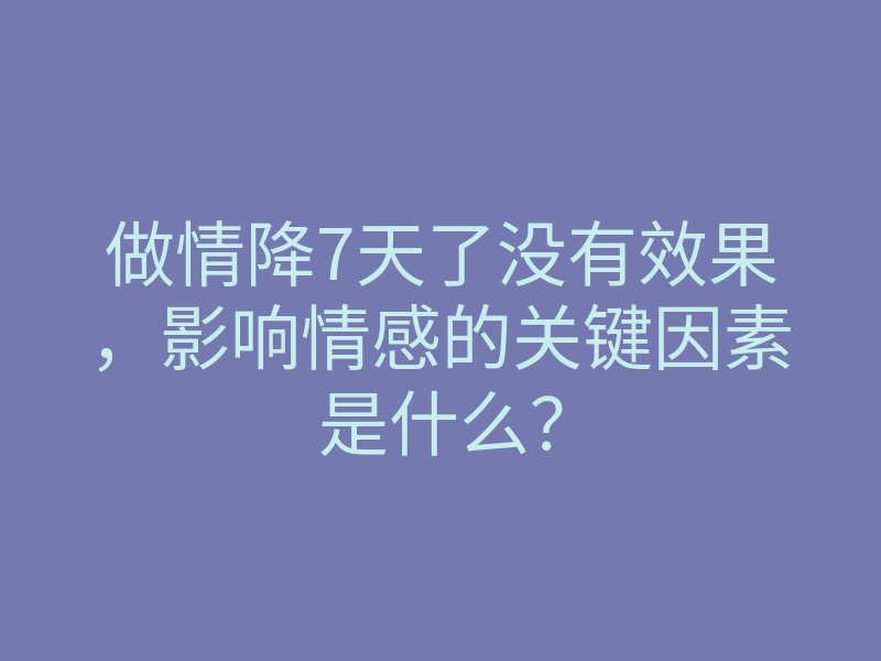 做情降7天了没有效果,影响情感的关键因素是什么?