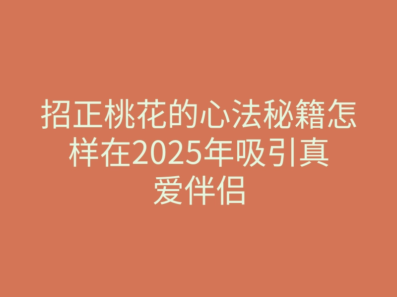 招正桃花的心法秘籍怎样在2025年吸引真爱伴侣