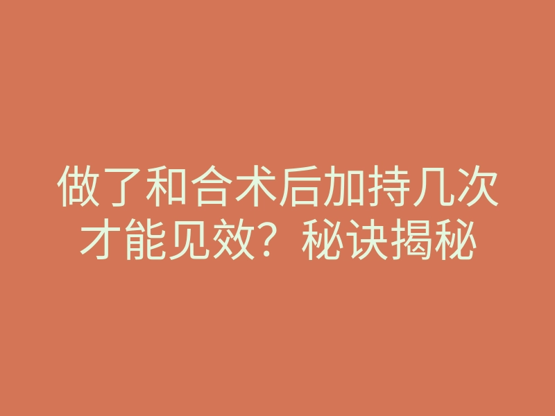 做了和合术后加持几次才能见效?秘诀揭秘
