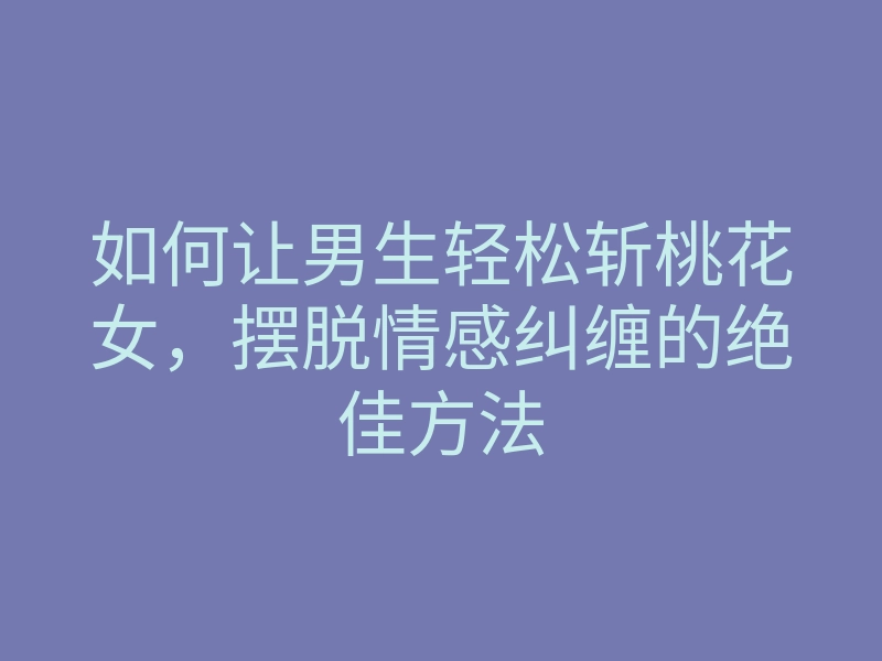 如何让男生轻松斩桃花女,摆脱情感纠缠的绝佳方法