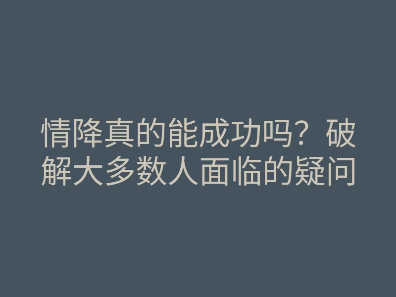 情降真的能成功吗?破解大多数人面临的疑问