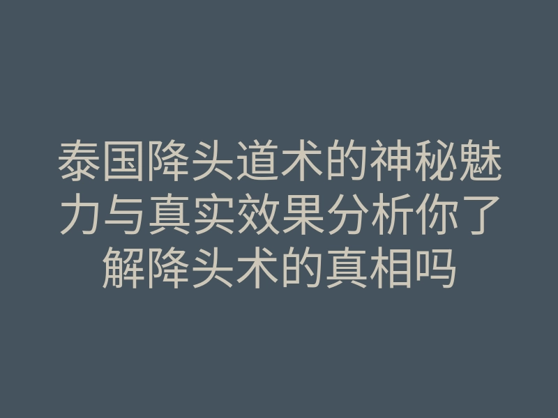泰国降头道术的神秘魅力与真实效果分析你了解降头术的真相吗