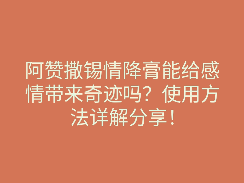 阿赞撒锡情降膏能给感情带来奇迹吗?使用方法详解分享!
