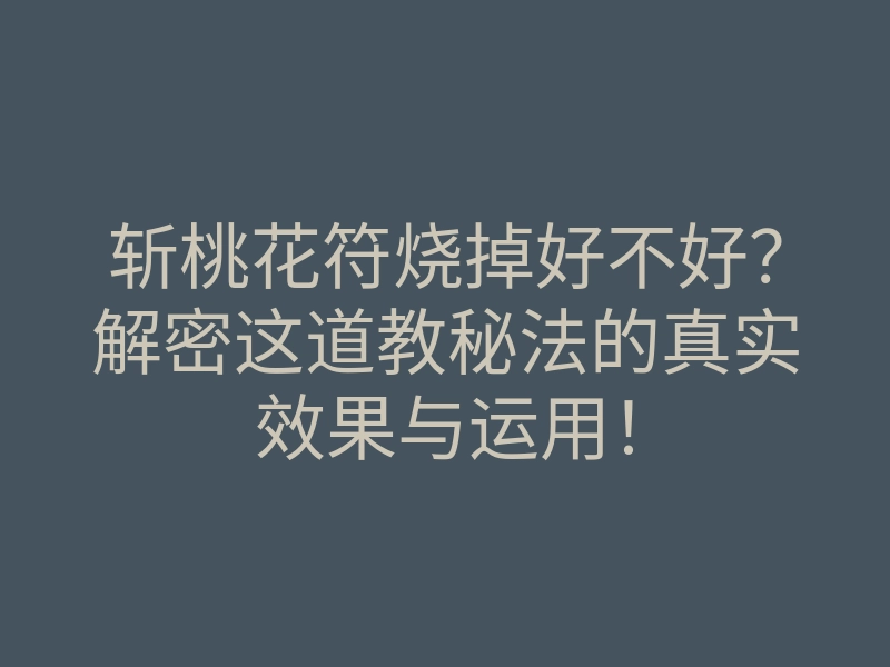 斩桃花符烧掉好不好?解密这道教秘法的真实效果与运用!