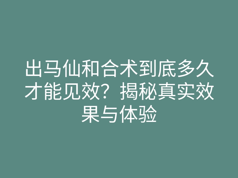 出马仙和合术到底多久才能见效?揭秘真实效果与体验