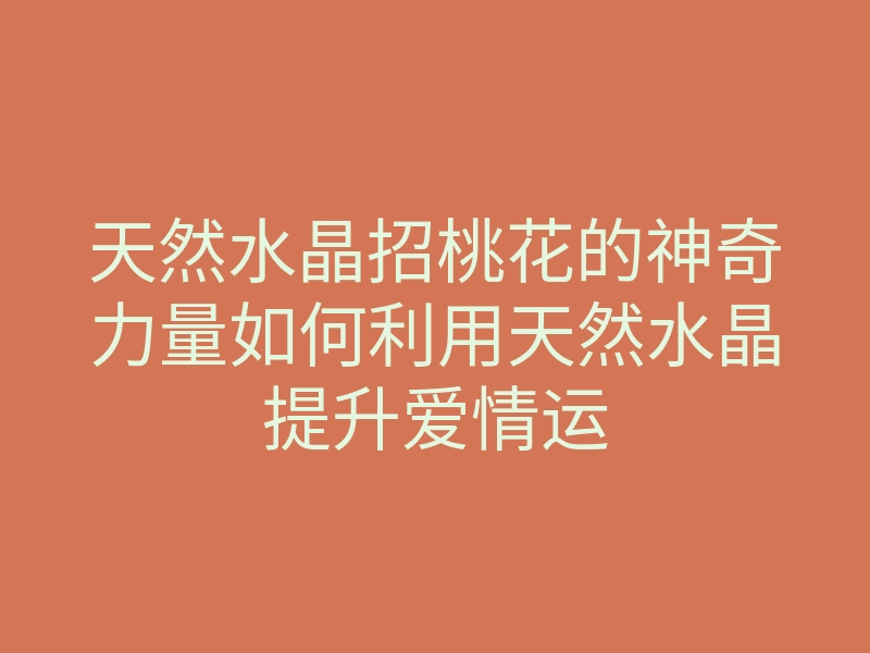 天然水晶招桃花的神奇力量如何利用天然水晶提升爱情运