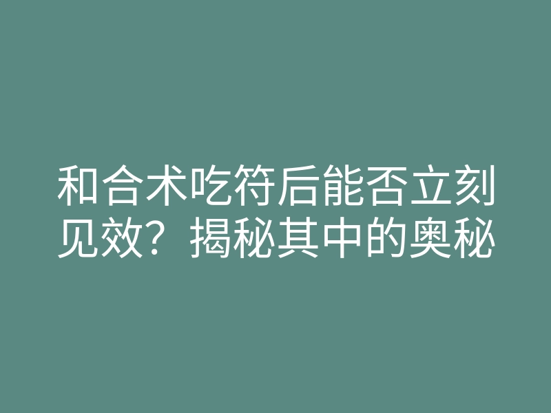 和合术吃符后能否立刻见效?揭秘其中的奥秘