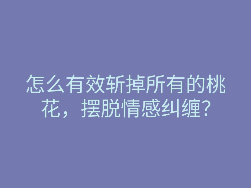 怎么有效斩掉所有的桃花,摆脱情感纠缠?