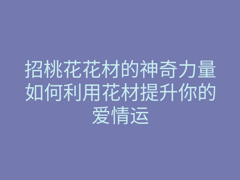 招桃花花材的神奇力量如何利用花材提升你的爱情运