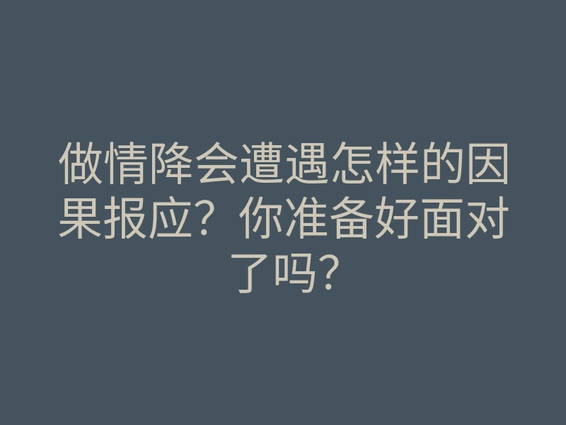 做情降会遭遇怎样的因果报应?你准备好面对了吗?