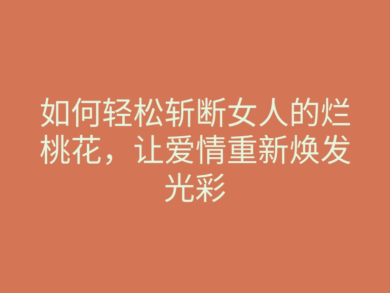 如何轻松斩断女人的烂桃花,让爱情重新焕发光彩