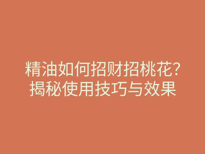 精油如何招财招桃花?揭秘使用技巧与效果