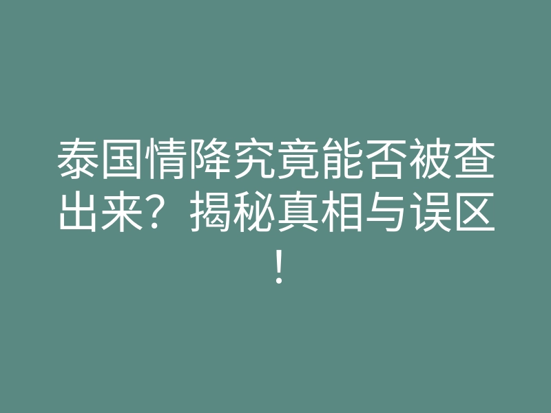 泰国情降究竟能否被查出来？揭秘真相与误区！