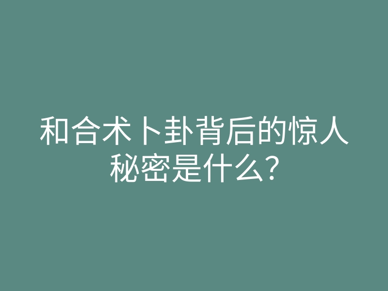 和合术卜卦背后的惊人秘密是什么?