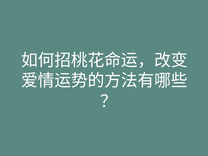 如何招桃花命运,改变爱情运势的方法有哪些?