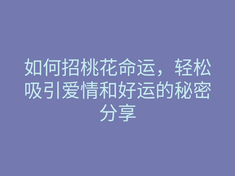 如何招桃花命运，轻松吸引爱情和好运的秘密分享
