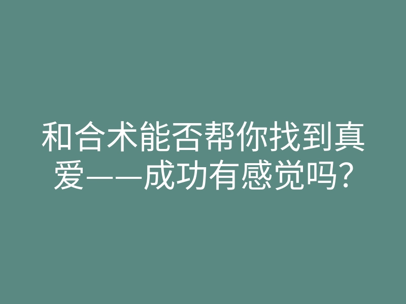 和合术能否帮你找到真爱——成功有感觉吗?