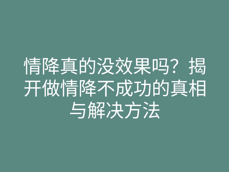 情降真的没效果吗?揭开做情降不成功的真相与解决方法