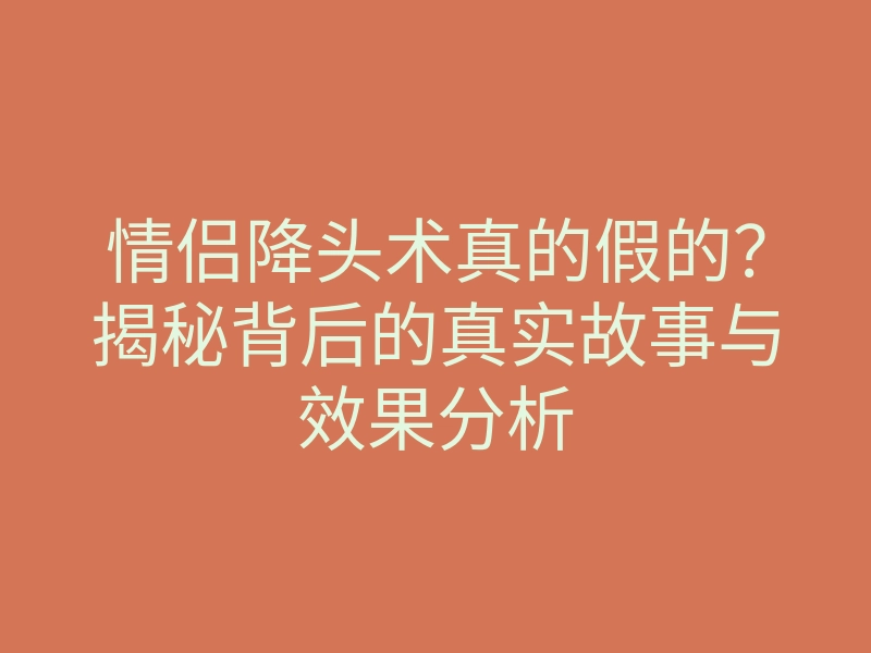情侣降头术真的假的？揭秘背后的真实故事与效果分析