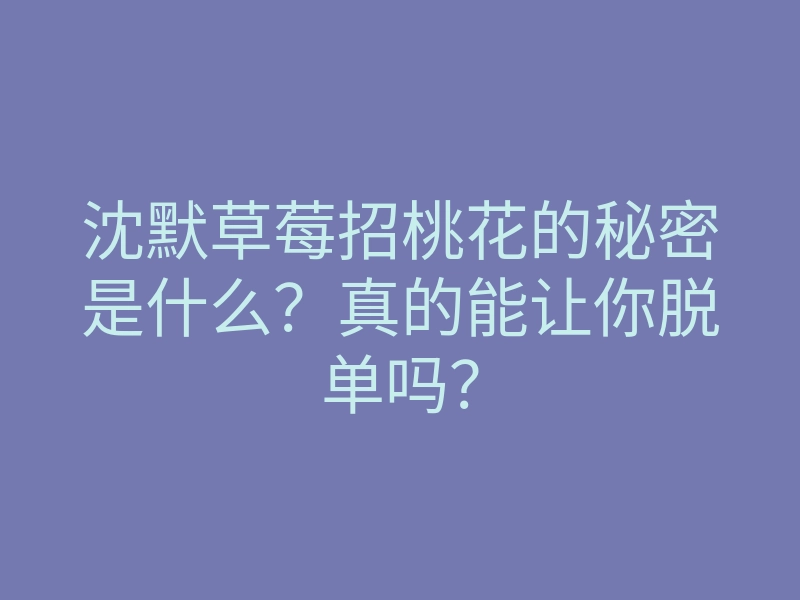 沈默草莓招桃花的秘密是什么?真的能让你脱单吗?