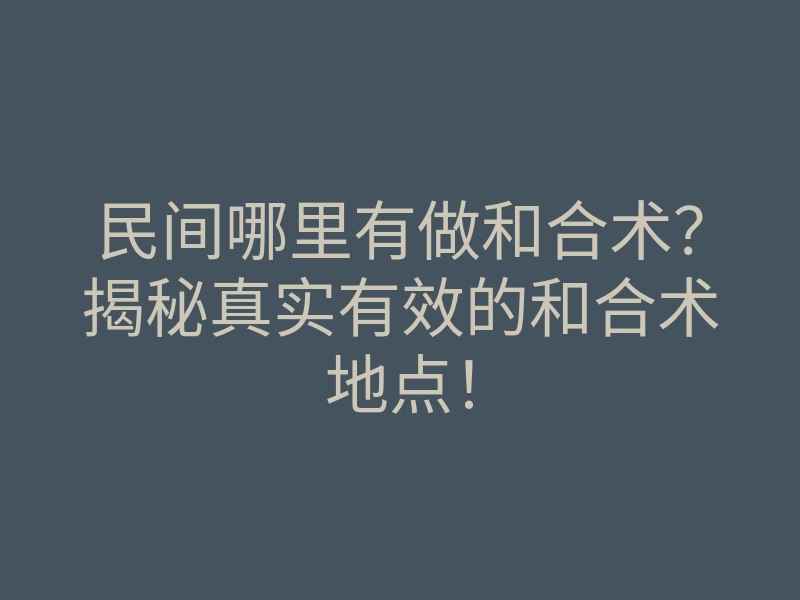 民间哪里有做和合术？揭秘真实有效的和合术地点！