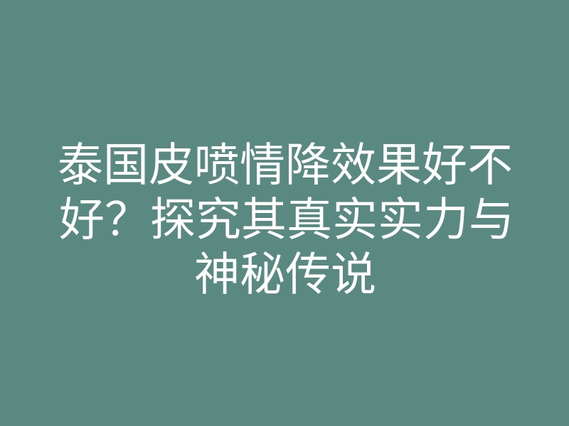 泰国皮喷情降效果好不好?探究其真实实力与神秘传说