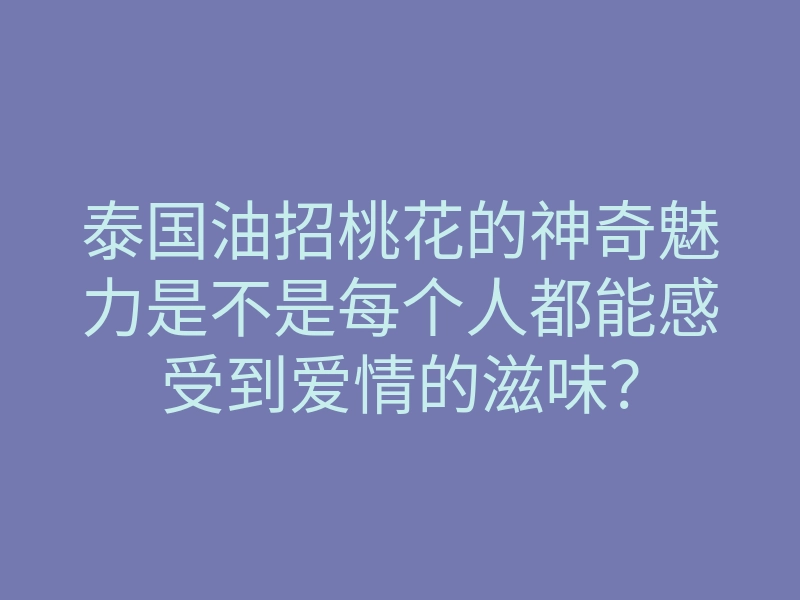 泰国油招桃花的神奇魅力是不是每个人都能感受到爱情的滋味?