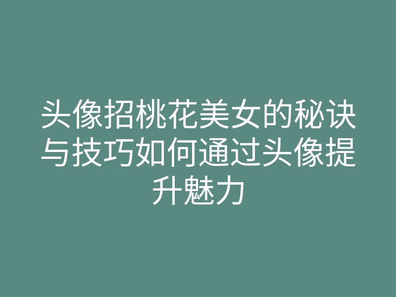 头像招桃花美女的秘诀与技巧如何通过头像提升魅力