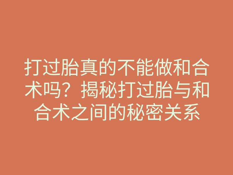 打过胎真的不能做和合术吗?揭秘打过胎与和合术之间的秘密关系