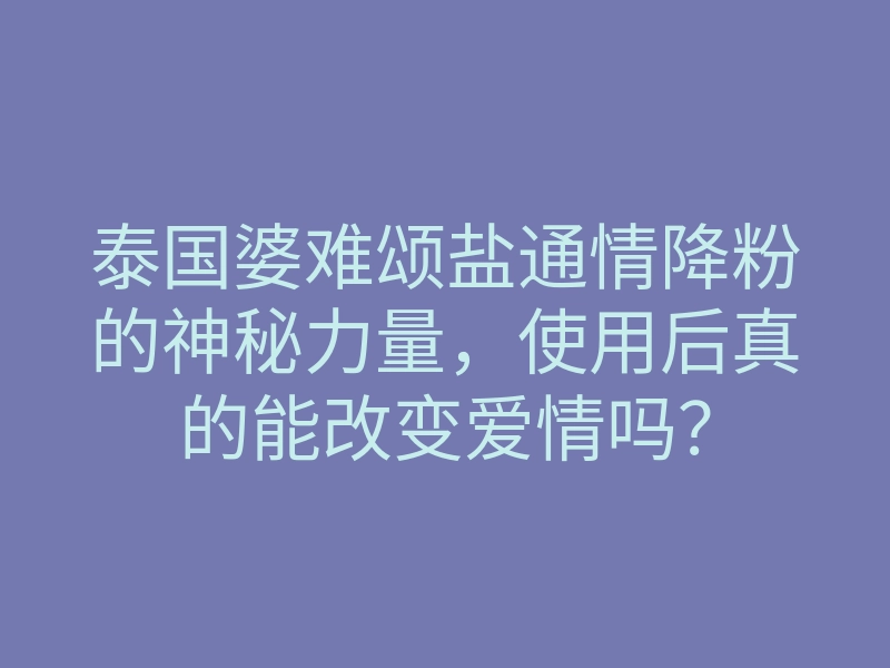 泰国婆难颂盐通情降粉的神秘力量,使用后真的能改变爱情吗?