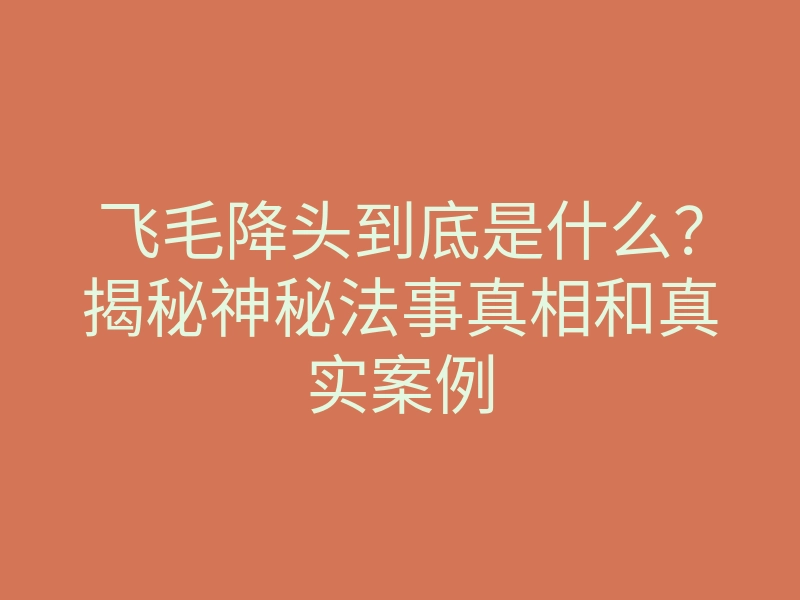 飞毛降头到底是什么?揭秘神秘法事真相和真实案例