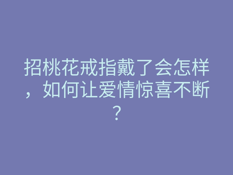 招桃花戒指戴了会怎样，如何让爱情惊喜不断？