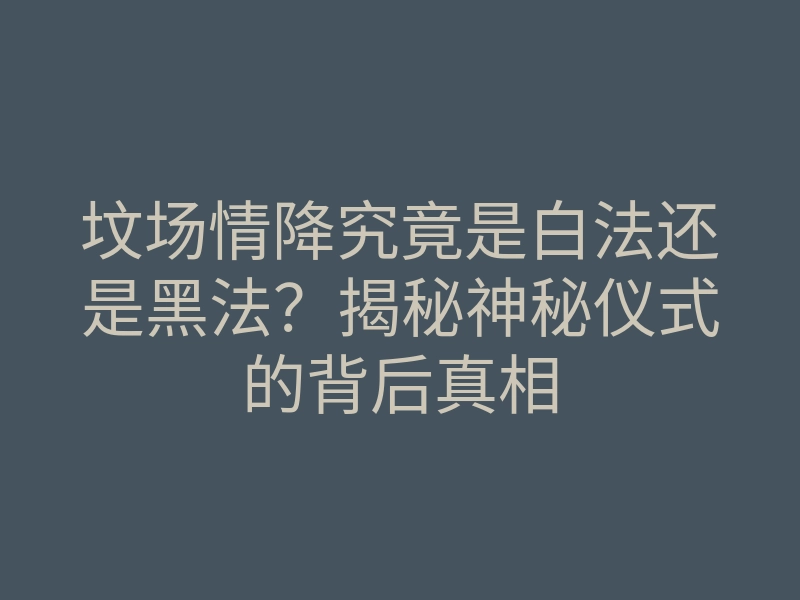 坟场情降究竟是白法还是黑法?揭秘神秘仪式的背后真相