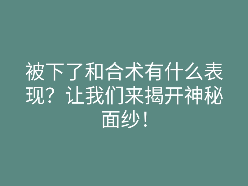 被下了和合术有什么表现?让我们来揭开神秘面纱!