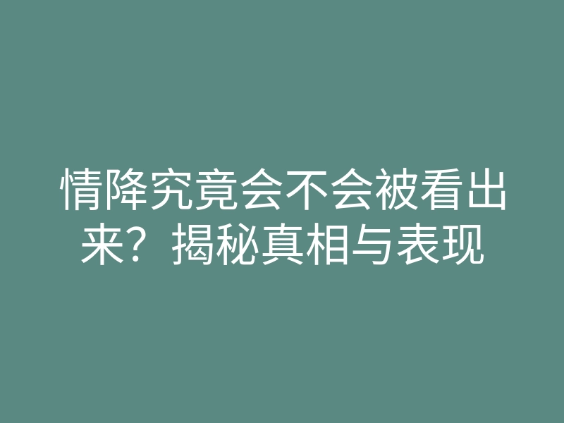 情降究竟会不会被看出来?揭秘真相与表现
