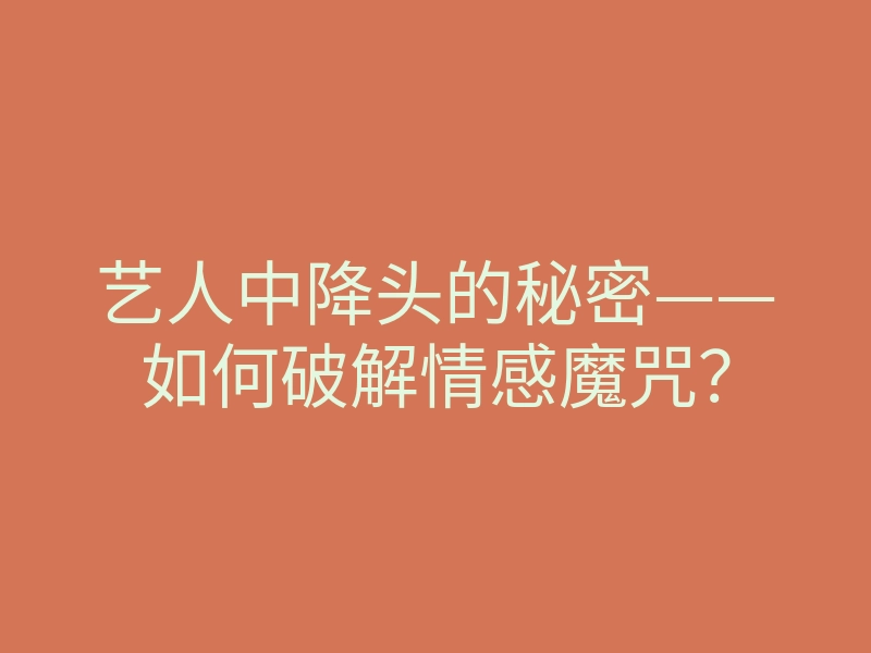艺人中降头的秘密——如何破解情感魔咒?