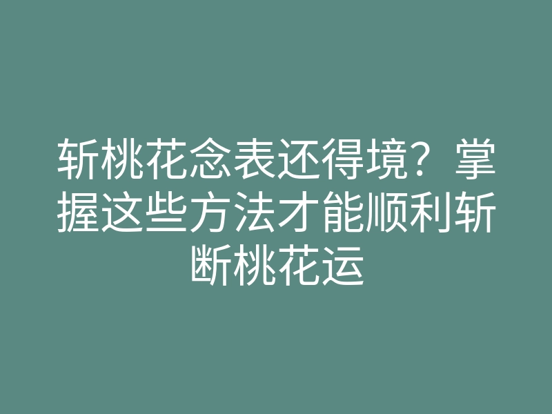 斩桃花念表还得境?掌握这些方法才能顺利斩断桃花运