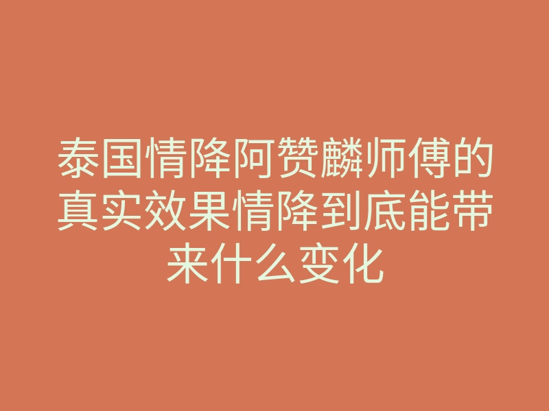泰国情降阿赞麟师傅的真实效果情降到底能带来什么变化