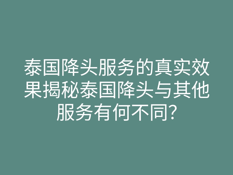 泰国降头服务的真实效果揭秘泰国降头与其他服务有何不同?