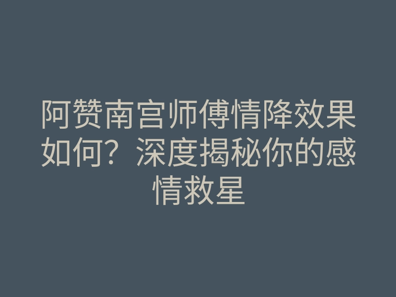 阿赞南宫师傅情降效果如何?深度揭秘你的感情救星
