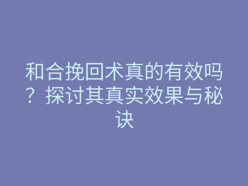 和合挽回术真的有效吗?探讨其真实效果与秘诀