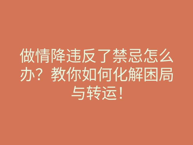 做情降违反了禁忌怎么办?教你如何化解困局与转运!