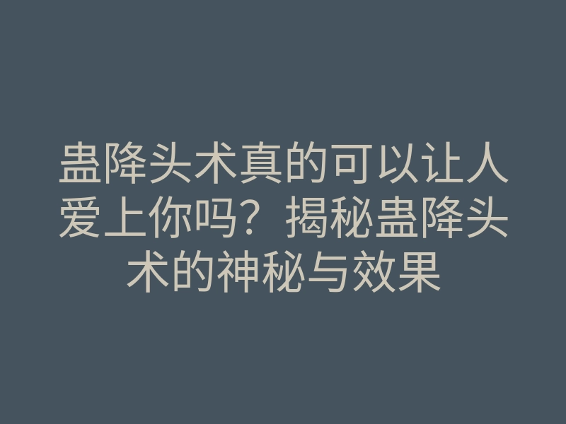 蛊降头术真的可以让人爱上你吗?揭秘蛊降头术的神秘与效果