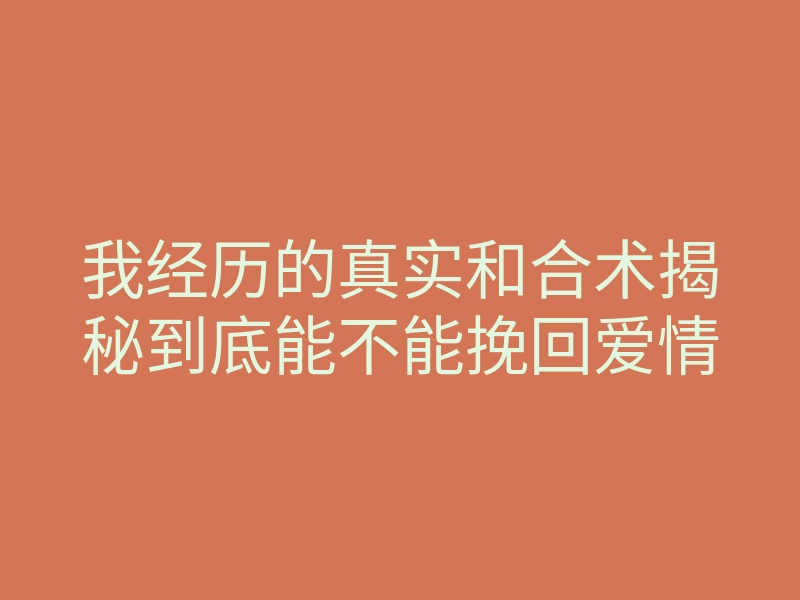 我经历的真实和合术揭秘到底能不能挽回爱情