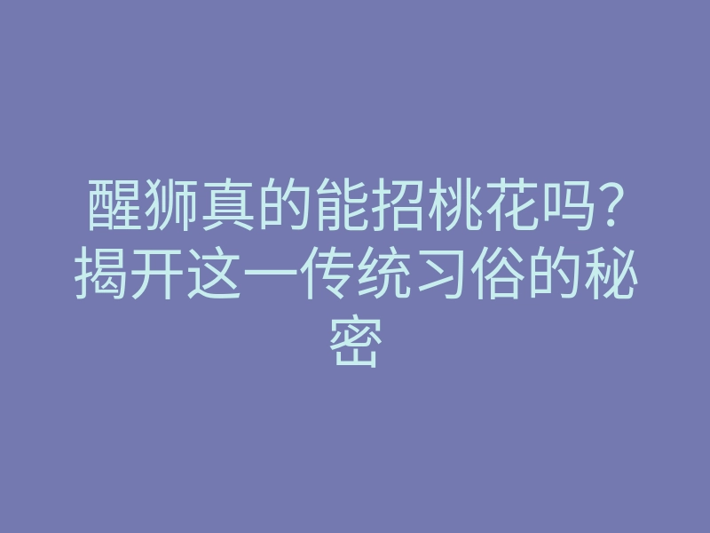 醒狮真的能招桃花吗?揭开这一传统习俗的秘密