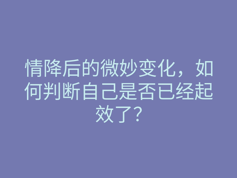 情降后的微妙变化,如何判断自己是否已经起效了?